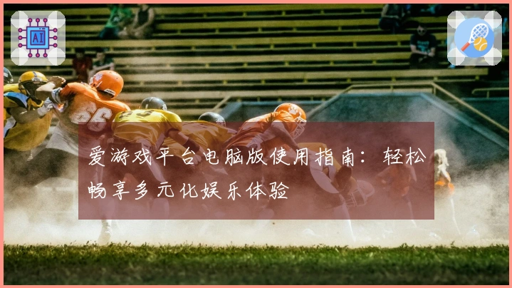 爱游戏平台电脑版使用指南：轻松畅享多元化娱乐体验