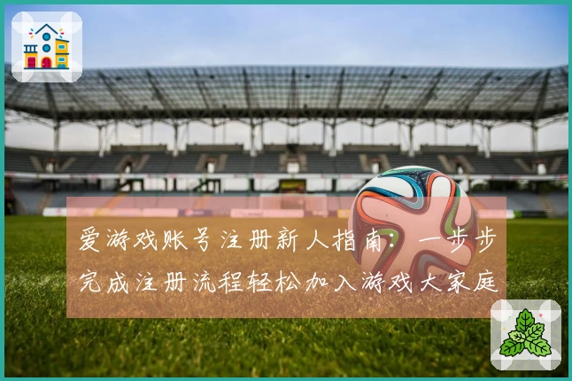 爱游戏账号注册新人指南：一步步完成注册流程轻松加入游戏大家庭