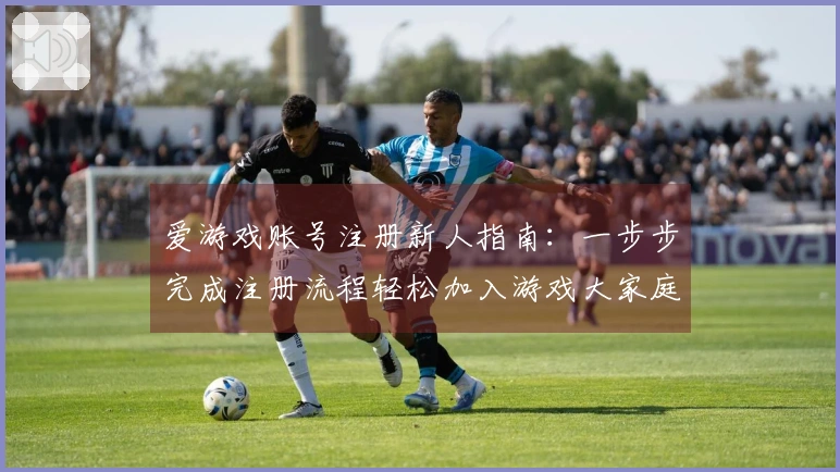 爱游戏账号注册新人指南：一步步完成注册流程轻松加入游戏大家庭