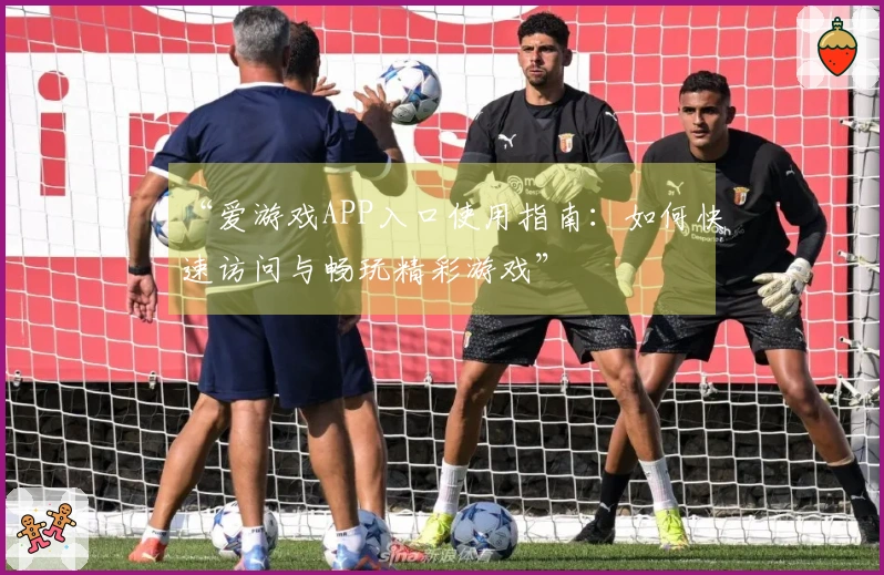 “爱游戏APP入口使用指南：如何快速访问与畅玩精彩游戏”