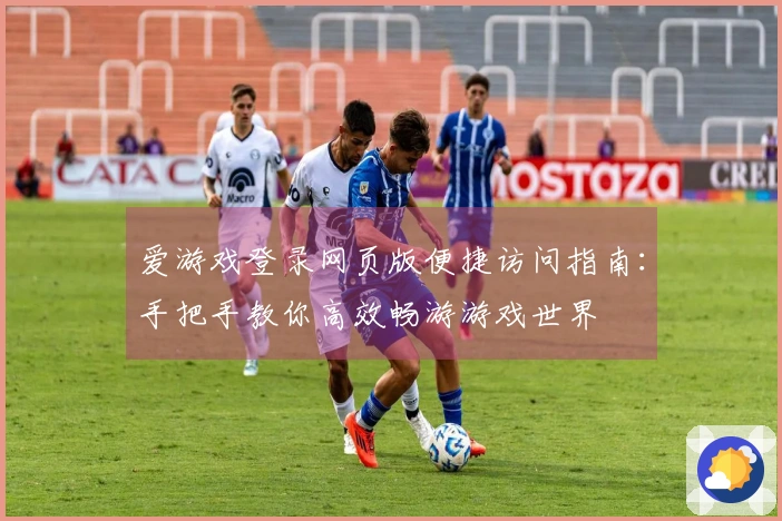 爱游戏登录网页版便捷访问指南：手把手教你高效畅游游戏世界