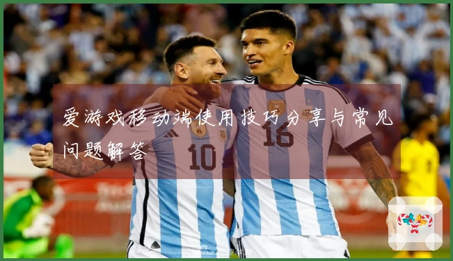 爱游戏移动端使用技巧分享与常见问题解答