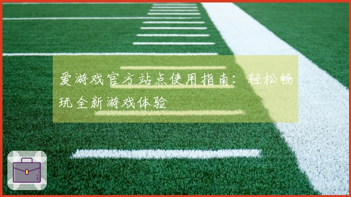 爱游戏官方站点使用指南：轻松畅玩全新游戏体验