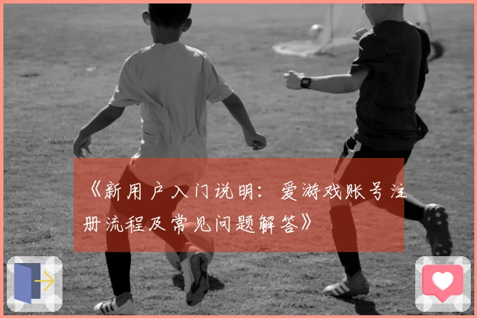 《新用户入门说明：爱游戏账号注册流程及常见问题解答》