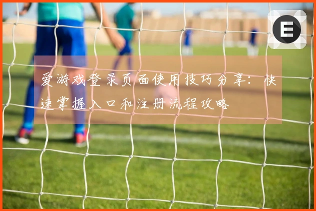 爱游戏登录页面使用技巧分享：快速掌握入口和注册流程攻略