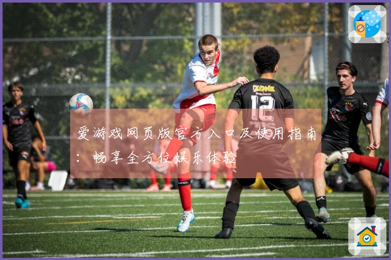 爱游戏网页版官方入口及使用指南：畅享全方位娱乐体验