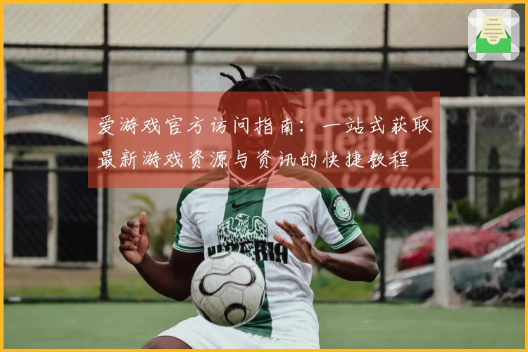 爱游戏官方访问指南：一站式获取最新游戏资源与资讯的快捷教程