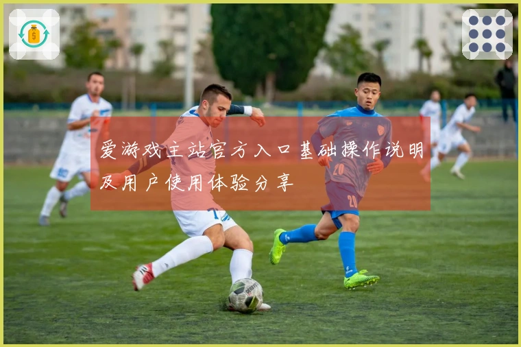 爱游戏主站官方入口基础操作说明及用户使用体验分享