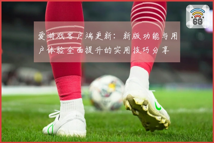 爱游戏客户端更新：新版功能与用户体验全面提升的实用技巧分享