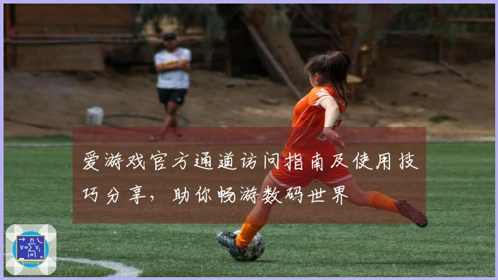 爱游戏官方通道访问指南及使用技巧分享，助你畅游数码世界