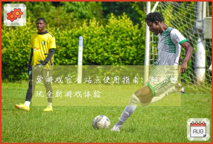 爱游戏官方站点使用指南：轻松畅玩全新游戏体验