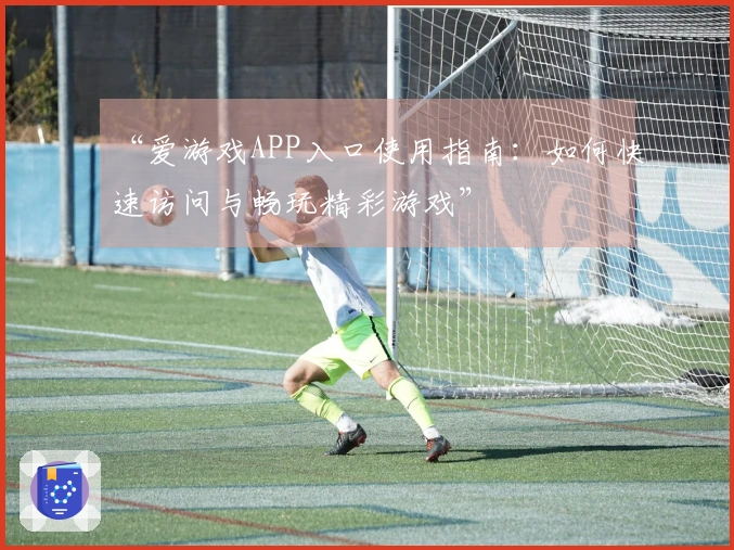 “爱游戏APP入口使用指南：如何快速访问与畅玩精彩游戏”