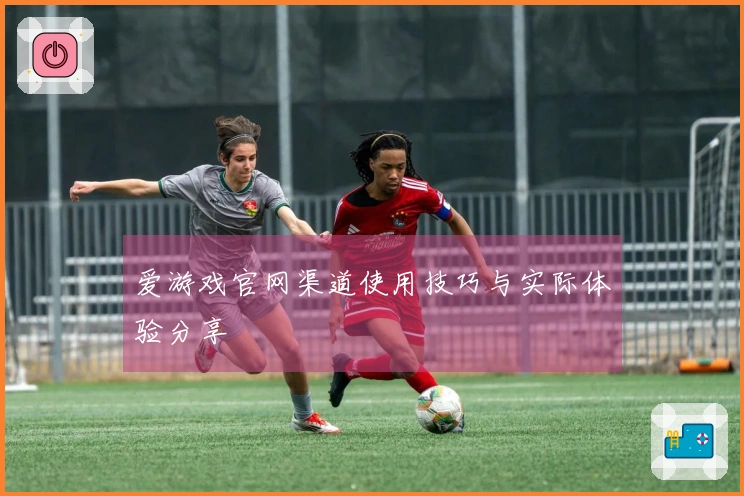 爱游戏官网渠道使用技巧与实际体验分享