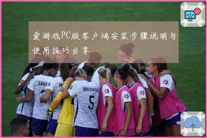 爱游戏PC版客户端安装步骤说明与使用技巧分享