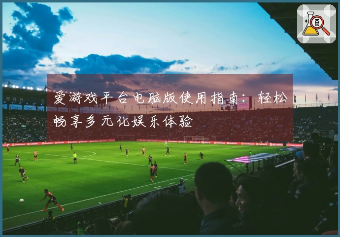 爱游戏平台电脑版使用指南：轻松畅享多元化娱乐体验