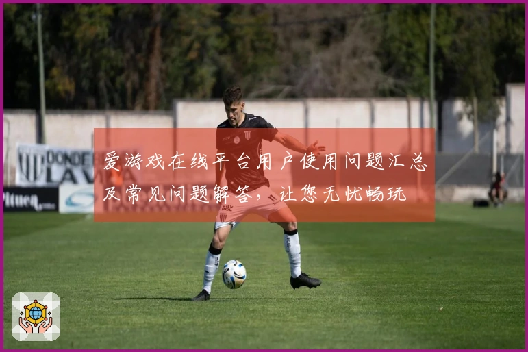 爱游戏在线平台用户使用问题汇总及常见问题解答，让您无忧畅玩