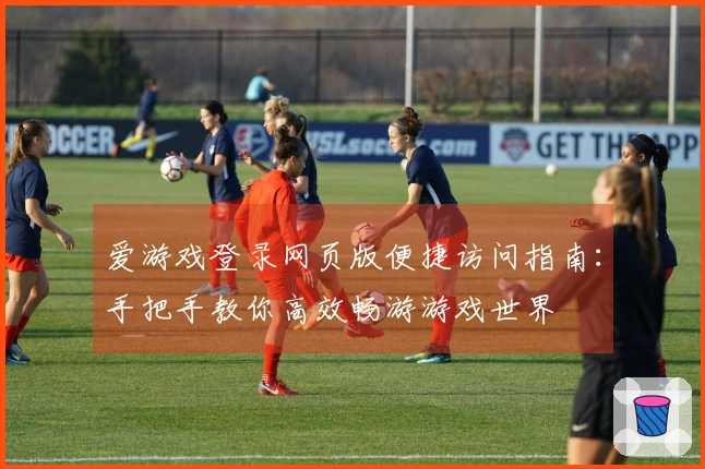 爱游戏登录网页版便捷访问指南：手把手教你高效畅游游戏世界