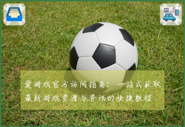 爱游戏官方访问指南：一站式获取最新游戏资源与资讯的快捷教程