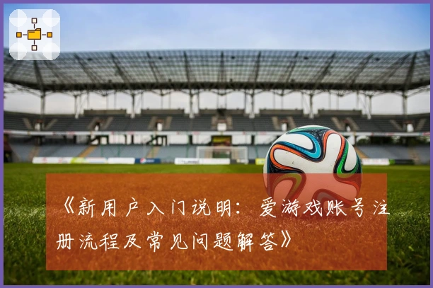 《新用户入门说明：爱游戏账号注册流程及常见问题解答》