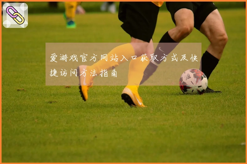 爱游戏官方网站入口获取方式及快捷访问方法指南