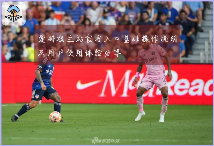 爱游戏主站官方入口基础操作说明及用户使用体验分享