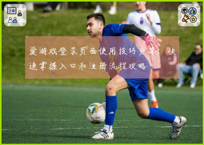 爱游戏登录页面使用技巧分享：快速掌握入口和注册流程攻略